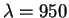 $\lambda=950$